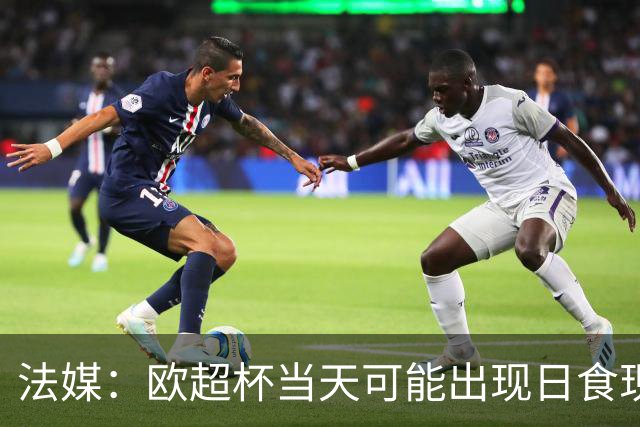 法媒：欧超杯当天可能出现日食现象，但不会影响球员热身